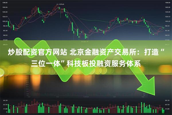 炒股配资官方网站 北京金融资产交易所：打造“三位一体”科技板投融资服务体系