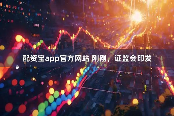 配资宝app官方网站 刚刚，证监会印发