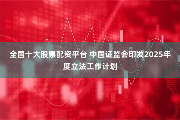 全国十大股票配资平台 中国证监会印发2025年度立法工作计划
