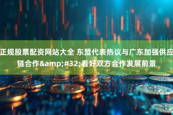 正规股票配资网站大全 东盟代表热议与广东加强供应链合作&#32;看好双方合作发展前景