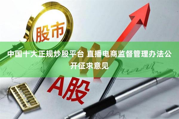 中国十大正规炒股平台 直播电商监督管理办法公开征求意见