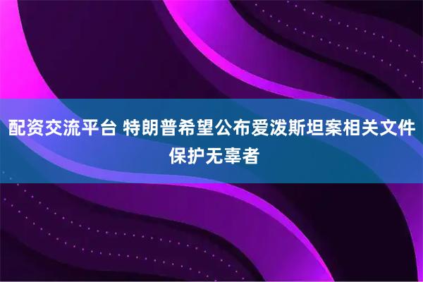 配资交流平台 特朗普希望公布爱泼斯坦案相关文件 保护无辜者