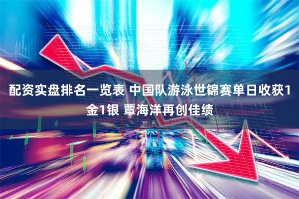 配资实盘排名一览表 中国队游泳世锦赛单日收获1金1银 覃海洋再创佳绩
