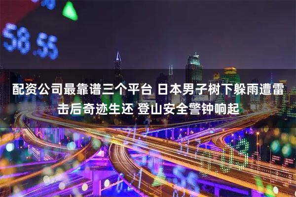配资公司最靠谱三个平台 日本男子树下躲雨遭雷击后奇迹生还 登山安全警钟响起