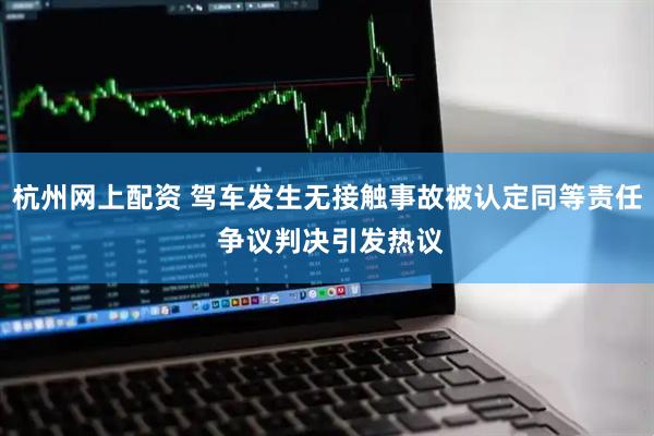杭州网上配资 驾车发生无接触事故被认定同等责任 争议判决引发热议