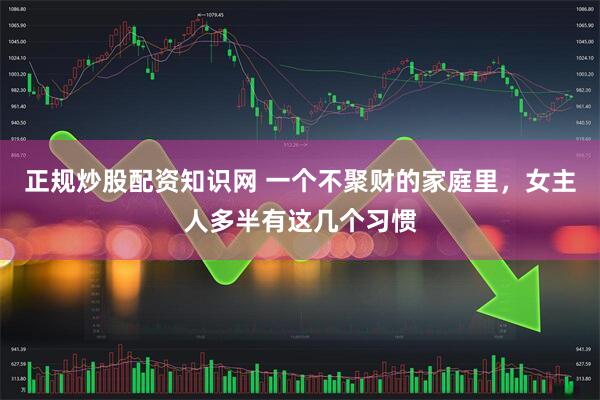 正规炒股配资知识网 一个不聚财的家庭里，女主人多半有这几个习惯