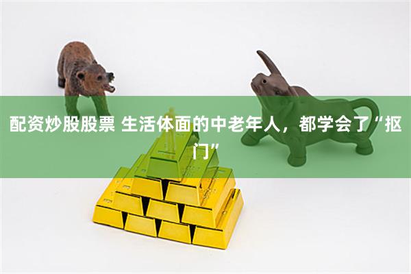 配资炒股股票 生活体面的中老年人，都学会了“抠门”