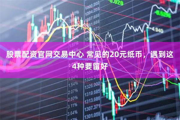 股票配资官网交易中心 常见的20元纸币，遇到这4种要留好