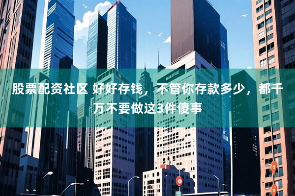 股票配资社区 好好存钱，不管你存款多少，都千万不要做这3件傻事