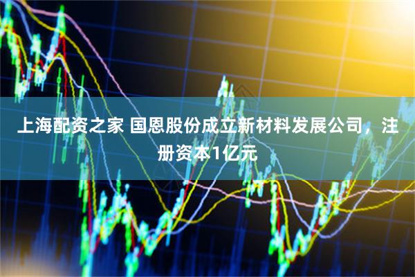 上海配资之家 国恩股份成立新材料发展公司，注册资本1亿元