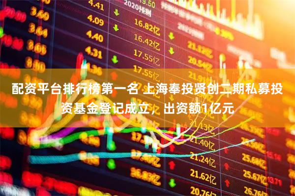 配资平台排行榜第一名 上海奉投贤创二期私募投资基金登记成立，出资额1亿元