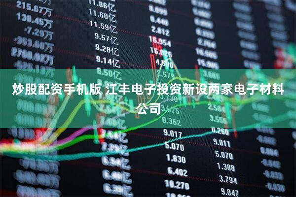 炒股配资手机版 江丰电子投资新设两家电子材料公司