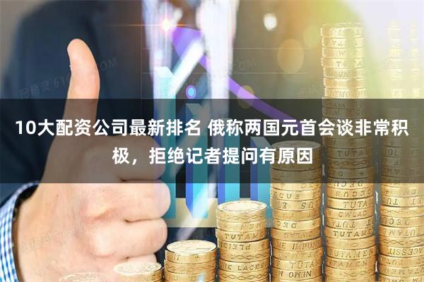 10大配资公司最新排名 俄称两国元首会谈非常积极，拒绝记者提问有原因