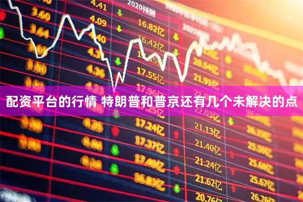 配资平台的行情 特朗普和普京还有几个未解决的点