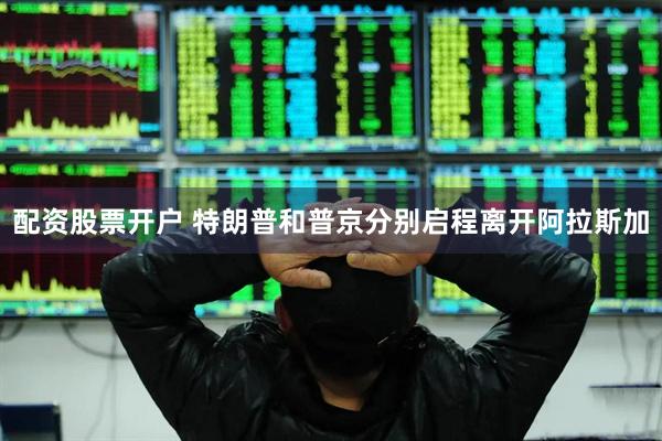 配资股票开户 特朗普和普京分别启程离开阿拉斯加