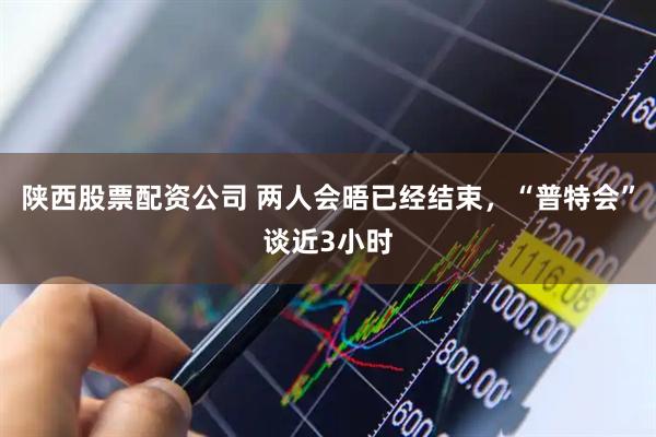 陕西股票配资公司 两人会晤已经结束，“普特会”谈近3小时