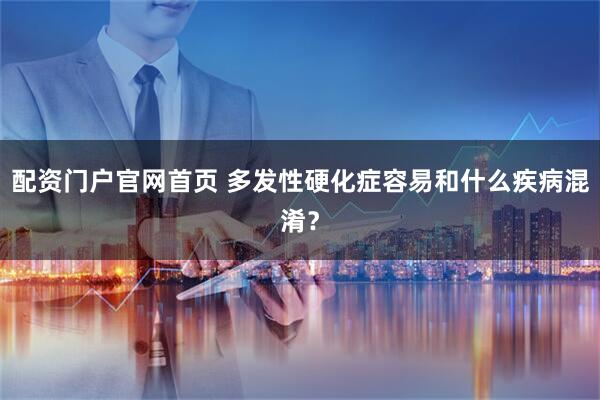 配资门户官网首页 多发性硬化症容易和什么疾病混淆?