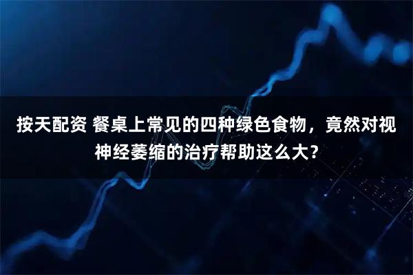 按天配资 餐桌上常见的四种绿色食物,竟然对视神经萎缩的治疗帮助这么大?