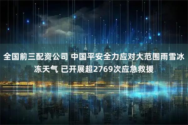 全国前三配资公司 中国平安全力应对大范围雨雪冰冻天气 已开展超2769次应急救援