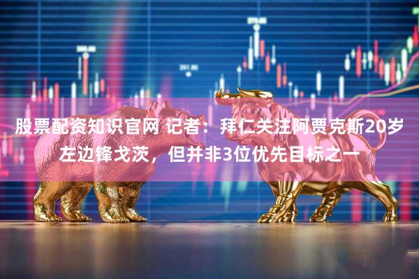 股票配资知识官网 记者：拜仁关注阿贾克斯20岁左边锋戈茨，但并非3位优先目标之一